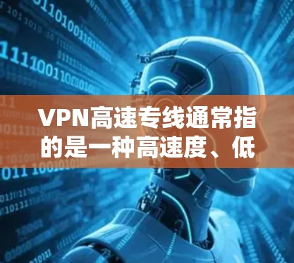 VPN高速专线通常指的是一种高速度、低延迟的虚拟专用网络（VPN）连接。VPN高速专线可以通过优化网络配置、选择高性能服务器以及使用高效的加密协议来实现快速且安全的数据传输