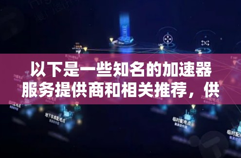 以下是一些知名的加速器服务提供商和相关推荐,供您参考 以下是一些知名的加速器服务提供商和相关推荐,供您参考