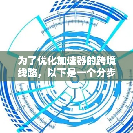 为了优化加速器的跨境线路，以下是一个分步骤的解决方案