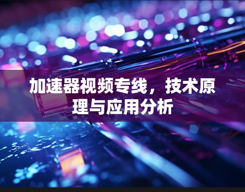 加速器视频专线,技术原理与应用分析 加速器视频专线,技术原理与应用分析