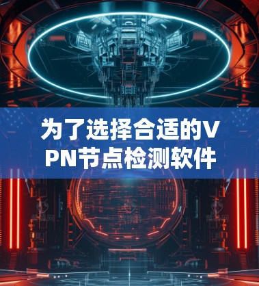 为了选择合适的VPN节点检测软件,以下是根据您的需求整理的步骤和推荐 为了选择合适的VPN节点检测软件,以下是根据您的需求整理的步骤和推荐