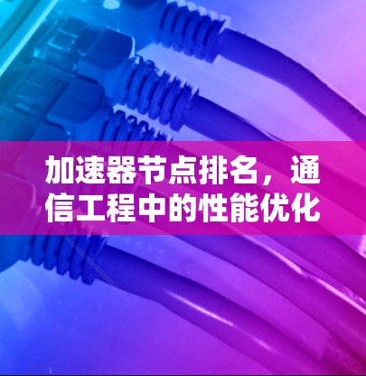 加速器节点排名,通信工程中的性能优化策略 加速器节点排名,通信工程中的性能优化策略