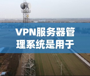 VPN服务器管理系统是用于管理和监控VPN服务器的软件或服务，通常提供了丰富的功能来配置、监控和控制VPN服务器的运行。以下是一些常见的VPN服务器管理系统及其特点