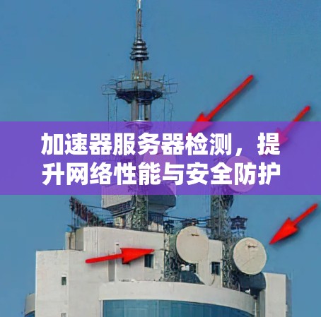加速器服务器检测,提升网络性能与安全防护能力 加速器服务器检测,提升网络性能与安全防护能力
