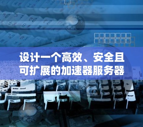 设计一个高效、安全且可扩展的加速器服务器管理系统需要综合考虑多个关键模块和功能。以下是系统设计的总结和规划 设计一个高效、安全且可扩展的加速器服务器管理系统需要综合考虑多个关键模块和功能。以下是系统设计的总结和规划