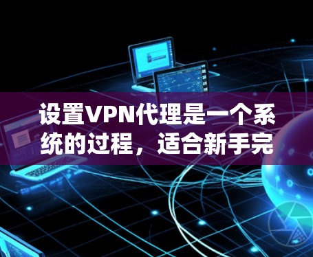 设置VPN代理是一个系统的过程,适合新手完成。以下是详细的步骤指南,帮助你顺利设置并使用VPN代理 设置VPN代理是一个系统的过程,适合新手完成。以下是详细的步骤指南,帮助你顺利设置并使用VPN代理
