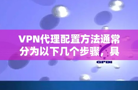 VPN代理配置方法通常分为以下几个步骤,具体操作可能会因VPN协议、服务器设置和目标网络环境而有所不同。以下是一个通用的指南,帮助你正确配置VPN代理 VPN代理配置方法通常分为以下几个步骤,具体操作可能会因VPN协议、服务器设置和目标网络环境而有所不同。以下是一个通用的指南,帮助你正确配置VPN代理