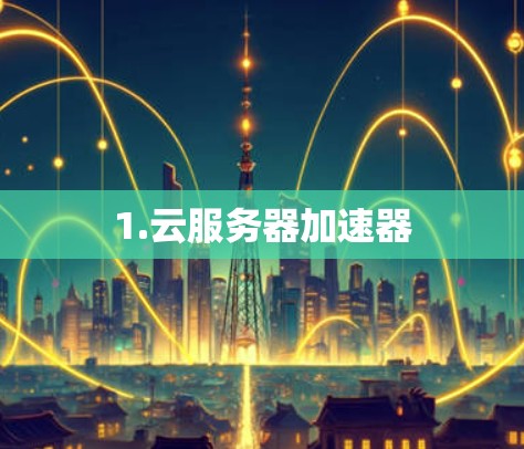 1.云服务器加速器 1.云服务器加速器