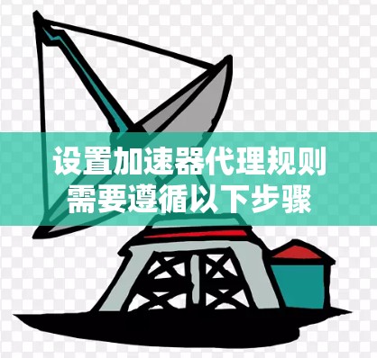 设置加速器代理规则需要遵循以下步骤 设置加速器代理规则需要遵循以下步骤