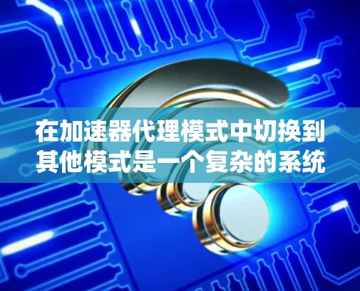在加速器代理模式中切换到其他模式是一个复杂的系统设计和实现任务,需要从多个方面进行全面分析和规划。以下是对切换模式的详细步骤和考虑因素 在加速器代理模式中切换到其他模式是一个复杂的系统设计和实现任务,需要从多个方面进行全面分析和规划。以下是对切换模式的详细步骤和考虑因素