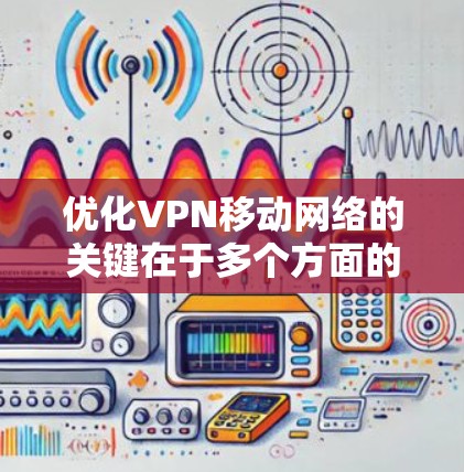 优化VPN移动网络的关键在于多个方面的调整和测试。以下是一步步的优化指南，帮助您获得更好的VPN移动网络体验
