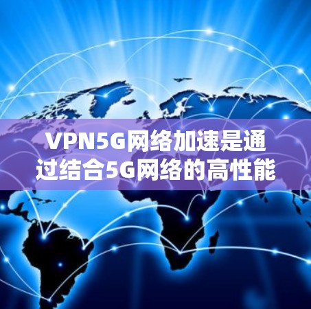 VPN5G网络加速是通过结合5G网络的高性能和VPN技术,实现数据传输的优化和加速。以下是对这一技术的详细分析 VPN5G网络加速是通过结合5G网络的高性能和VPN技术,实现数据传输的优化和加速。以下是对这一技术的详细分析