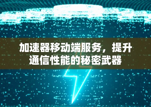 加速器移动端服务,提升通信性能的秘密武器 加速器移动端服务,提升通信性能的秘密武器