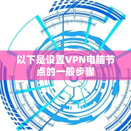 以下是设置VPN电脑节点的一般步骤 以下是设置VPN电脑节点的一般步骤