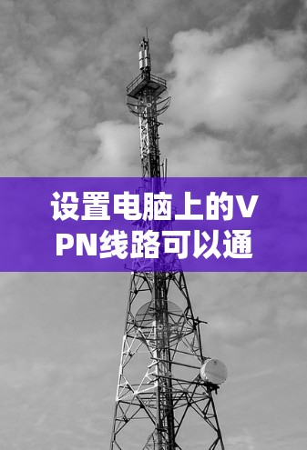 设置电脑上的VPN线路可以通过以下步骤完成