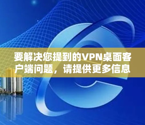 要解决您提到的VPN桌面客户端问题,请提供更多信息,以便我更好地帮助您 要解决您提到的VPN桌面客户端问题,请提供更多信息,以便我更好地帮助您