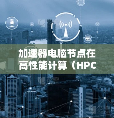 加速器电脑节点在高性能计算(HPC)和人工智能(AI)领域中扮演着关键角色。以下是对加速器电脑节点的详细分析 加速器电脑节点在高性能计算(HPC)和人工智能(AI)领域中扮演着关键角色。以下是对加速器电脑节点的详细分析