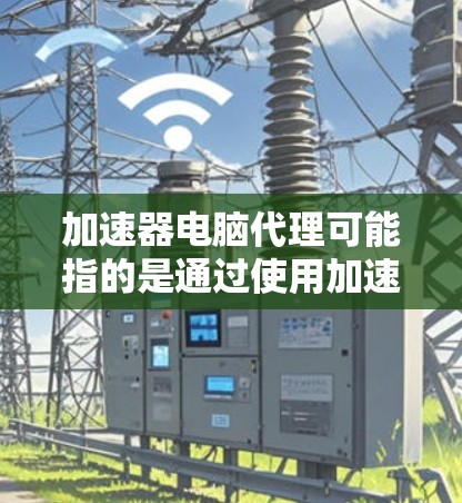 加速器电脑代理可能指的是通过使用加速器软件或服务来优化电脑网络连接的代理设置。以下是一些可能的解释和步骤，帮助你理解和设置加速器代理