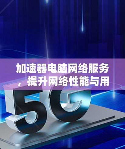 加速器电脑网络服务,提升网络性能与用户体验 加速器电脑网络服务,提升网络性能与用户体验