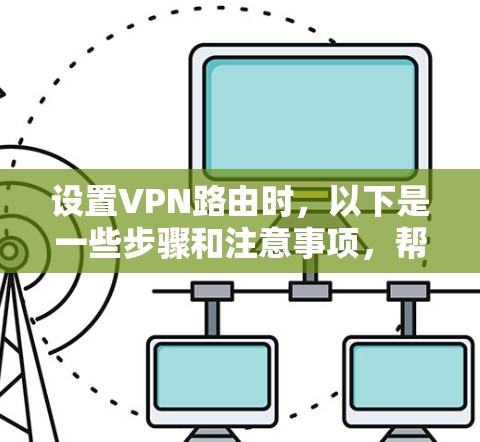 设置VPN路由时,以下是一些步骤和注意事项,帮助你正确配置并使用VPN 设置VPN路由时,以下是一些步骤和注意事项,帮助你正确配置并使用VPN