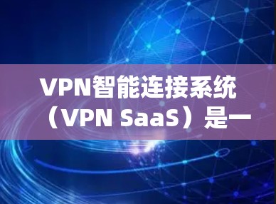 VPN智能连接系统(VPN SaaS)是一种基于人工智能和大数据的自动化VPN管理平台,旨在优化VPN连接的智能化和管理。以下是对VPN智能连接系统的详细分析和总结 VPN智能连接系统(VPN SaaS)是一种基于人工智能和大数据的自动化VPN管理平台,旨在优化VPN连接的智能化和管理。以下是对VPN智能连接系统的详细分析和总结