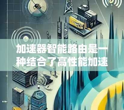 加速器智能路由是一种结合了高性能加速器和智能路由技术的网络解决方案,旨在优化数据中心、云计算和分布式系统中的网络性能。以下是对加速器智能路由的详细分析 加速器智能路由是一种结合了高性能加速器和智能路由技术的网络解决方案,旨在优化数据中心、云计算和分布式系统中的网络性能。以下是对加速器智能路由的详细分析