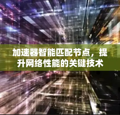 加速器智能匹配节点,提升网络性能的关键技术 加速器智能匹配节点,提升网络性能的关键技术