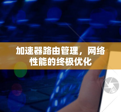 加速器路由管理,网络性能的终极优化 加速器路由管理,网络性能的终极优化