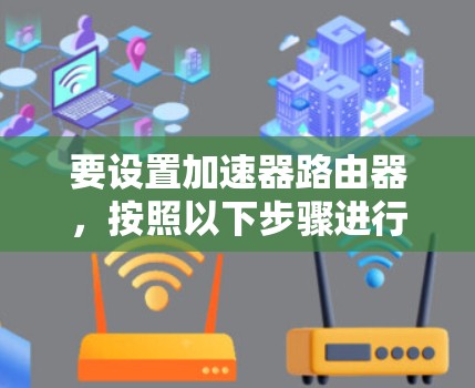 要设置加速器路由器,按照以下步骤进行 要设置加速器路由器,按照以下步骤进行