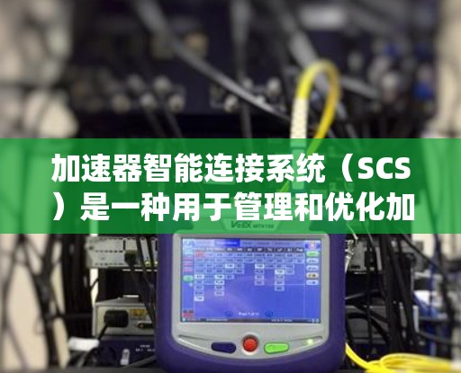 加速器智能连接系统(SCS)是一种用于管理和优化加速器运行的综合管理系统,旨在提高加速器的效率和可靠性。以下是对SCS的详细分析 加速器智能连接系统(SCS)是一种用于管理和优化加速器运行的综合管理系统,旨在提高加速器的效率和可靠性。以下是对SCS的详细分析