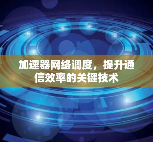 加速器网络调度,提升通信效率的关键技术 加速器网络调度,提升通信效率的关键技术