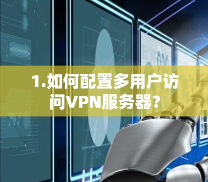 1.如何配置多用户访问VPN服务器? 1.如何配置多用户访问VPN服务器?