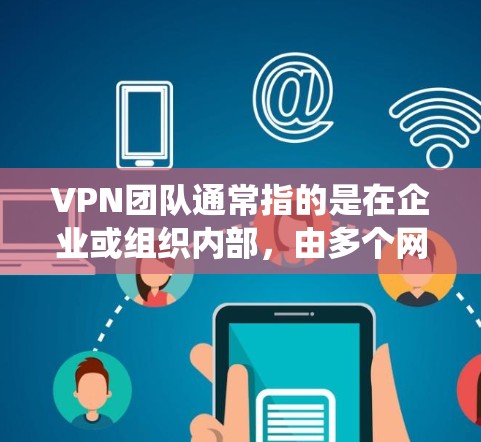 VPN团队通常指的是在企业或组织内部，由多个网络管理员或技术人员共同负责管理和维护VPN（虚拟专用网络）系统。这些团队的主要职责包括