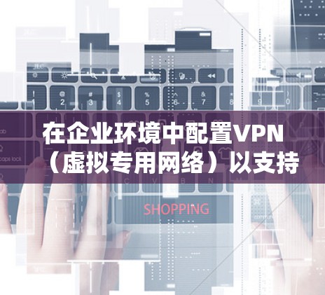 在企业环境中配置VPN（虚拟专用网络）以支持多人连接，可以按照以下步骤进行