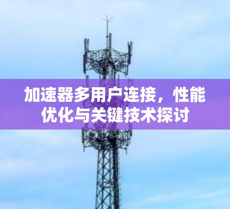 加速器多用户连接,性能优化与关键技术探讨 加速器多用户连接,性能优化与关键技术探讨