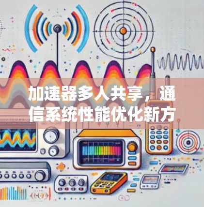 加速器多人共享,通信系统性能优化新方案 加速器多人共享,通信系统性能优化新方案