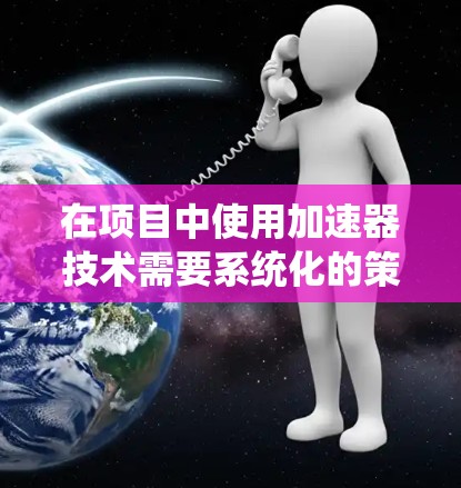 在项目中使用加速器技术需要系统化的策略和步骤,以下是一个详细的分步指南 在项目中使用加速器技术需要系统化的策略和步骤,以下是一个详细的分步指南
