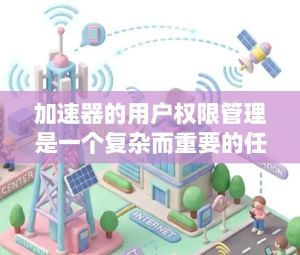 加速器的用户权限管理是一个复杂而重要的任务,涉及多个方面的考量。以下是对这一问题的系统性分析和总结 加速器的用户权限管理是一个复杂而重要的任务,涉及多个方面的考量。以下是对这一问题的系统性分析和总结