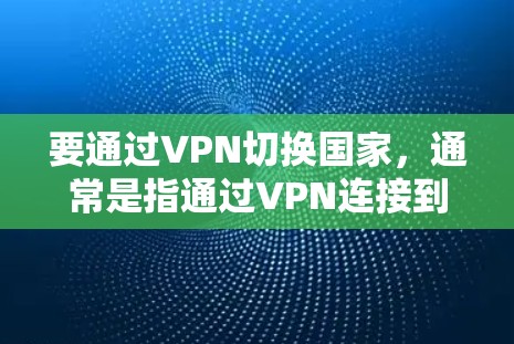 要通过VPN切换国家，通常是指通过VPN连接到目标国家的服务器，从而获得该国的IP地址和网络环境。以下是一些可能的步骤和注意事项