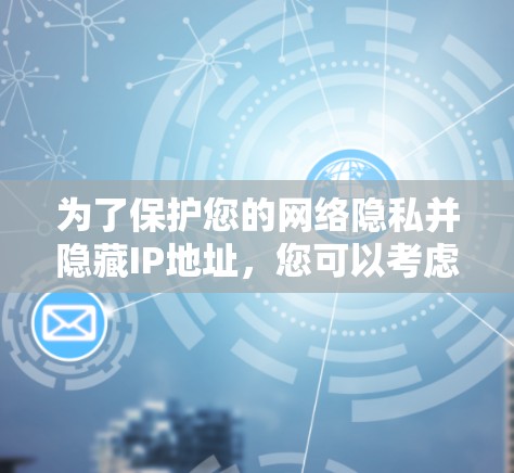 为了保护您的网络隐私并隐藏IP地址,您可以考虑以下几种方法 为了保护您的网络隐私并隐藏IP地址,您可以考虑以下几种方法