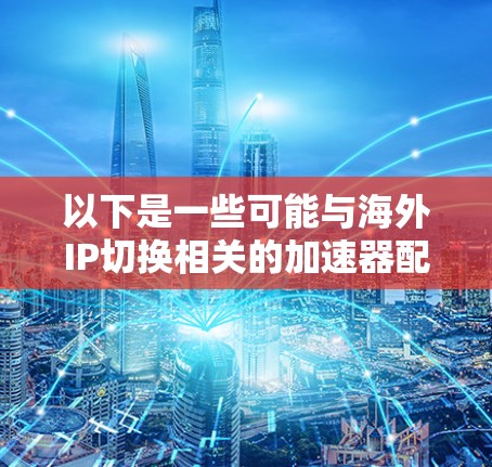 以下是一些可能与海外IP切换相关的加速器配置和策略建议 以下是一些可能与海外IP切换相关的加速器配置和策略建议