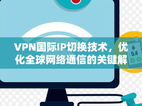 VPN国际IP切换技术,优化全球网络通信的关键解决方案 VPN国际IP切换技术,优化全球网络通信的关键解决方案