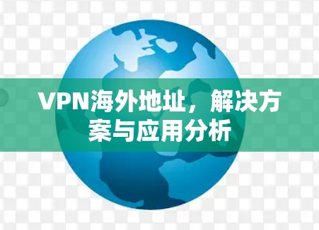 VPN海外地址,解决方案与应用分析 VPN海外地址,解决方案与应用分析