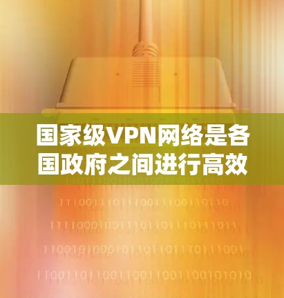国家级VPN网络是各国政府之间进行高效、安全通信的重要工具,主要用于外交、贸易、科技合作等领域。以下是对国家级VPN网络的详细分析 国家级VPN网络是各国政府之间进行高效、安全通信的重要工具,主要用于外交、贸易、科技合作等领域。以下是对国家级VPN网络的详细分析