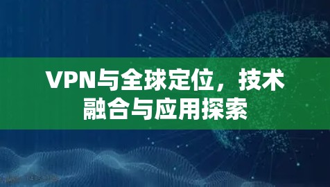 VPN与全球定位,技术融合与应用探索 VPN与全球定位,技术融合与应用探索