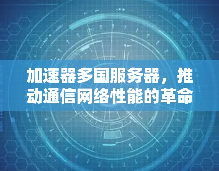 加速器多国服务器,推动通信网络性能的革命性突破 加速器多国服务器,推动通信网络性能的革命性突破