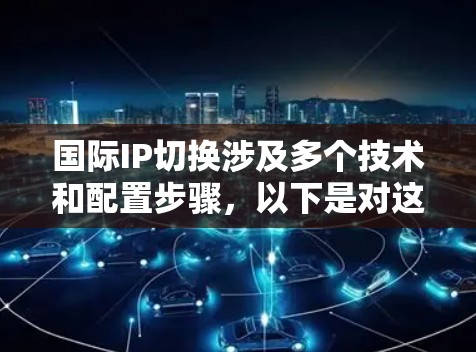 国际IP切换涉及多个技术和配置步骤,以下是对这一过程的详细分步骤解释 国际IP切换涉及多个技术和配置步骤,以下是对这一过程的详细分步骤解释