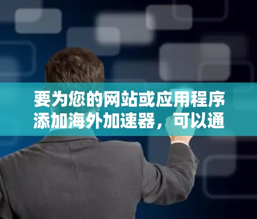 要为您的网站或应用程序添加海外加速器，可以通过以下步骤操作