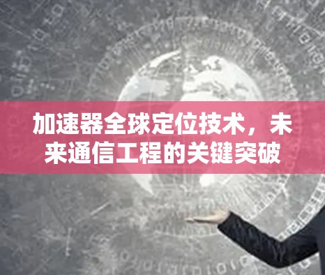 加速器全球定位技术，未来通信工程的关键突破