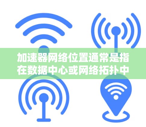 加速器网络位置通常是指在数据中心或网络拓扑中用于优化数据传输的设备或软件。以下是关于加速器网络位置的一些详细信息 加速器网络位置通常是指在数据中心或网络拓扑中用于优化数据传输的设备或软件。以下是关于加速器网络位置的一些详细信息